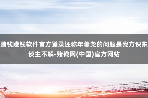 赌钱赚钱软件官方登录还称年羹尧的问题是我方识东谈主不解-赌钱网(中国)官方网站