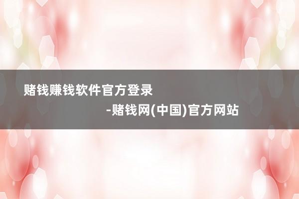 赌钱赚钱软件官方登录                                                -赌钱网(中国)官方网站