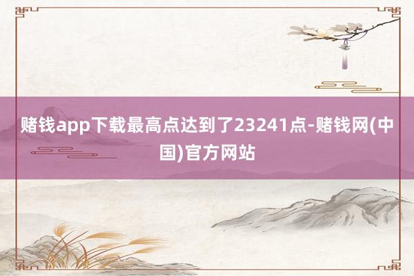 赌钱app下载最高点达到了23241点-赌钱网(中国)官方网站