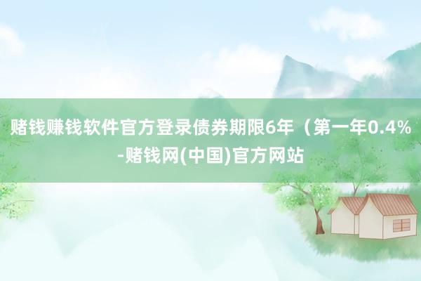 赌钱赚钱软件官方登录债券期限6年（第一年0.4%-赌钱网(中国)官方网站