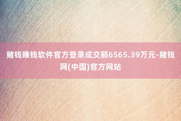 赌钱赚钱软件官方登录成交额6565.39万元-赌钱网(中国)官方网站