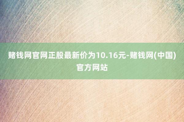 赌钱网官网正股最新价为10.16元-赌钱网(中国)官方网站