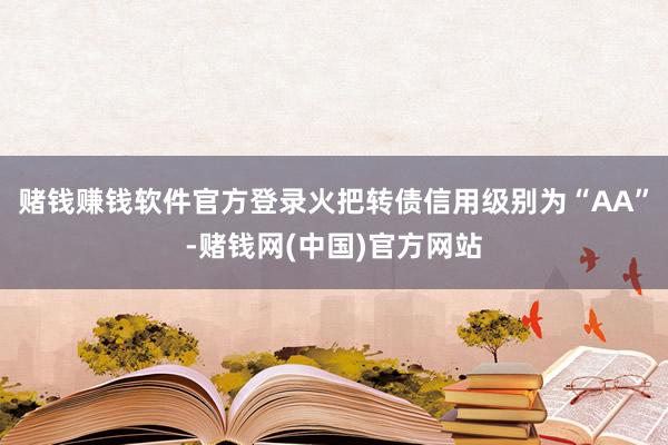 赌钱赚钱软件官方登录火把转债信用级别为“AA”-赌钱网(中国)官方网站