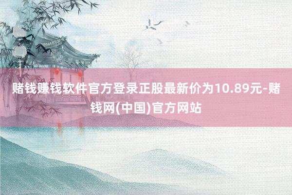 赌钱赚钱软件官方登录正股最新价为10.89元-赌钱网(中国)官方网站