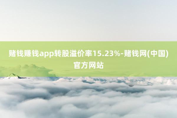 赌钱赚钱app转股溢价率15.23%-赌钱网(中国)官方网站