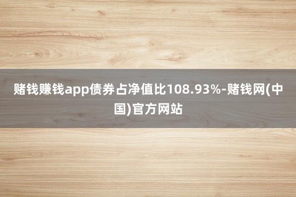 赌钱赚钱app债券占净值比108.93%-赌钱网(中国)官方网站