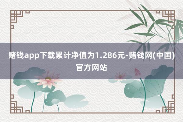 赌钱app下载累计净值为1.286元-赌钱网(中国)官方网站