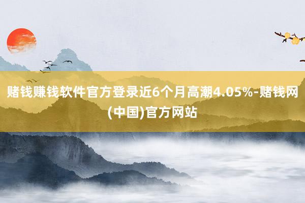 赌钱赚钱软件官方登录近6个月高潮4.05%-赌钱网(中国)官方网站