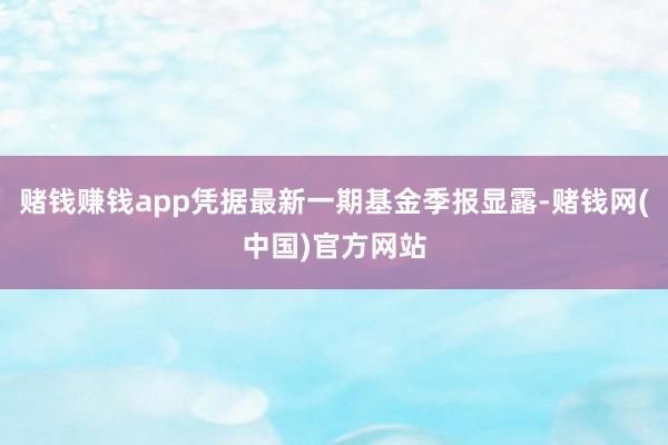 赌钱赚钱app凭据最新一期基金季报显露-赌钱网(中国)官方网站