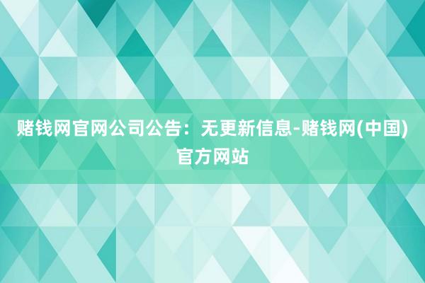 赌钱网官网公司公告：无更新信息-赌钱网(中国)官方网站