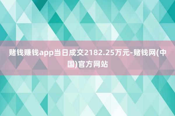 赌钱赚钱app当日成交2182.25万元-赌钱网(中国)官方网站