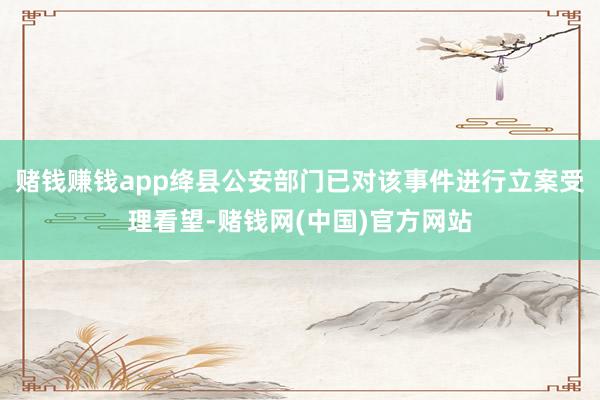 赌钱赚钱app绛县公安部门已对该事件进行立案受理看望-赌钱网(中国)官方网站