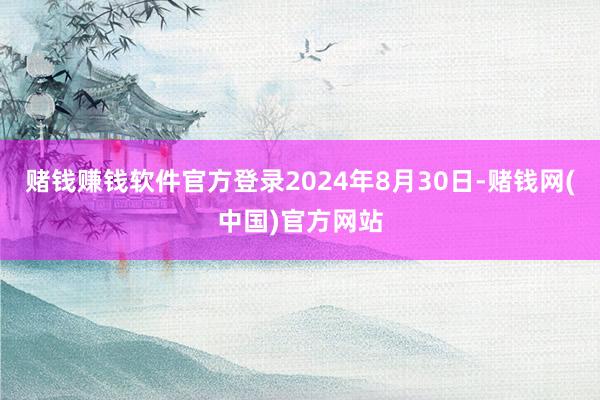 赌钱赚钱软件官方登录2024年8月30日-赌钱网(中国)官方网站