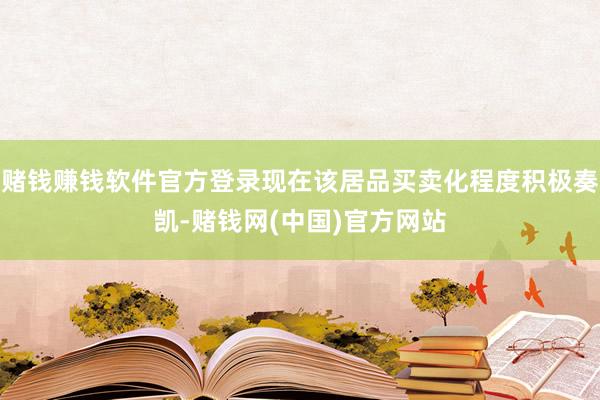 赌钱赚钱软件官方登录现在该居品买卖化程度积极奏凯-赌钱网(中国)官方网站