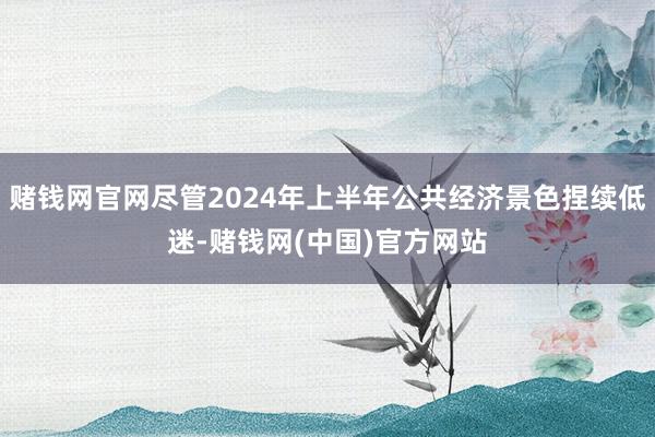 赌钱网官网尽管2024年上半年公共经济景色捏续低迷-赌钱网(中国)官方网站