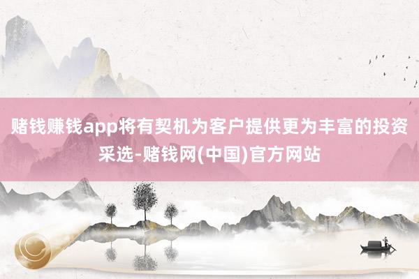 赌钱赚钱app将有契机为客户提供更为丰富的投资采选-赌钱网(中国)官方网站