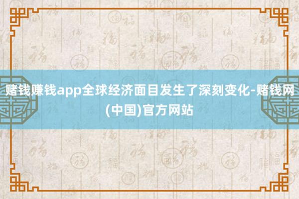 赌钱赚钱app全球经济面目发生了深刻变化-赌钱网(中国)官方网站