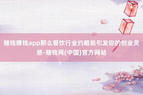 赌钱赚钱app那么餐饮行业约略能引发你的创业灵感-赌钱网(中国)官方网站