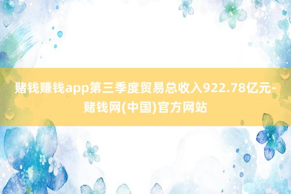 赌钱赚钱app第三季度贸易总收入922.78亿元-赌钱网(中国)官方网站