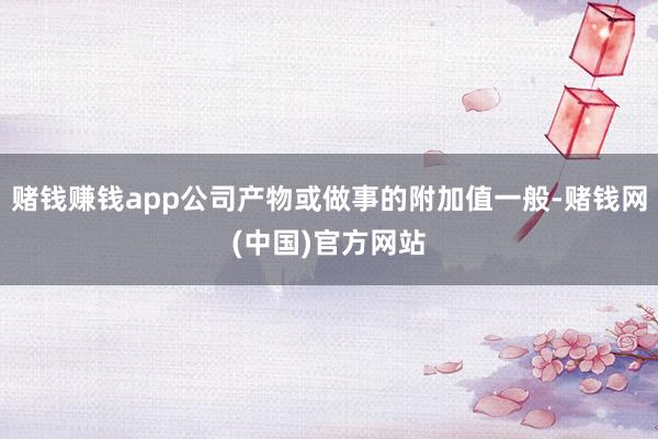 赌钱赚钱app公司产物或做事的附加值一般-赌钱网(中国)官方网站