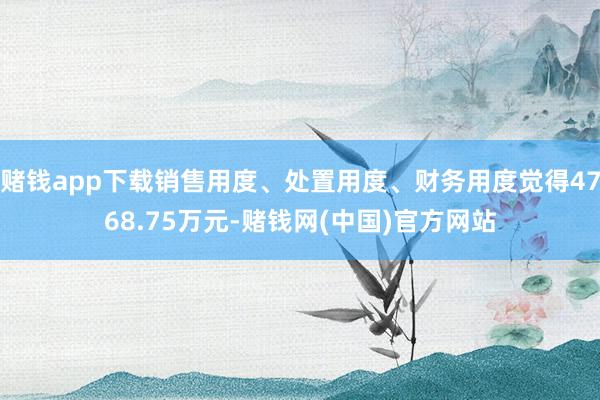 赌钱app下载销售用度、处置用度、财务用度觉得4768.75万元-赌钱网(中国)官方网站