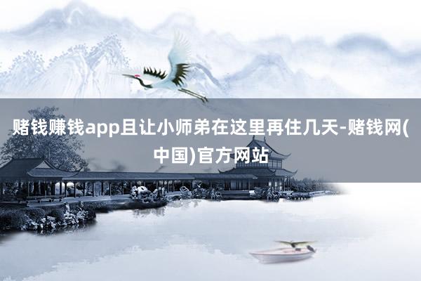 赌钱赚钱app且让小师弟在这里再住几天-赌钱网(中国)官方网站