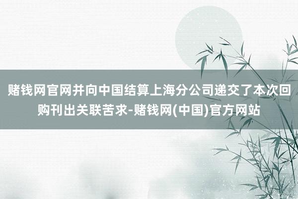 赌钱网官网并向中国结算上海分公司递交了本次回购刊出关联苦求-赌钱网(中国)官方网站