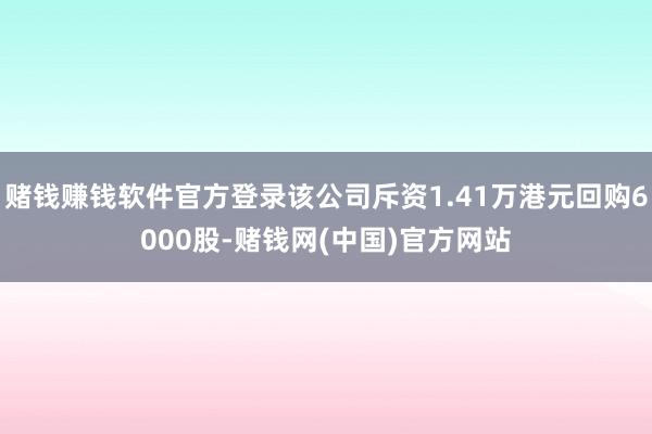 赌钱赚钱软件官方登录该公司斥资1.41万港元回购6000股-赌钱网(中国)官方网站