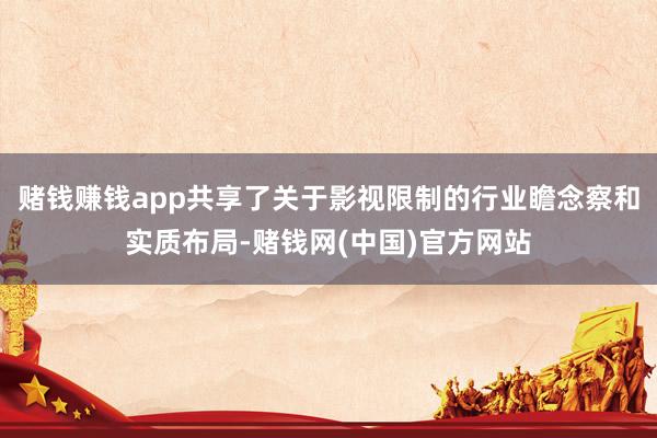 赌钱赚钱app共享了关于影视限制的行业瞻念察和实质布局-赌钱网(中国)官方网站