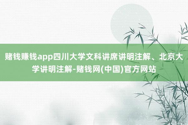 赌钱赚钱app四川大学文科讲席讲明注解、北京大学讲明注解-赌钱网(中国)官方网站