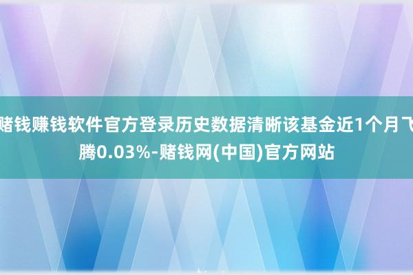 赌钱赚钱软件官方登录历史数据清晰该基金近1个月飞腾0.03%-赌钱网(中国)官方网站