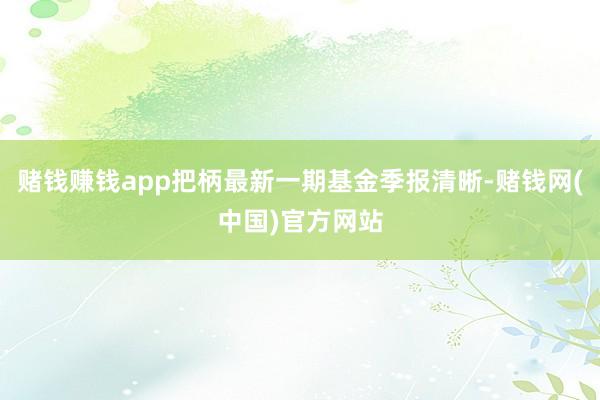 赌钱赚钱app把柄最新一期基金季报清晰-赌钱网(中国)官方网站