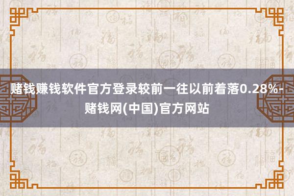 赌钱赚钱软件官方登录较前一往以前着落0.28%-赌钱网(中国)官方网站