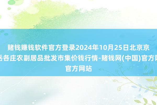 赌钱赚钱软件官方登录2024年10月25日北京京丰岳各庄农副居品批发市集价钱行情-赌钱网(中国)官方网站