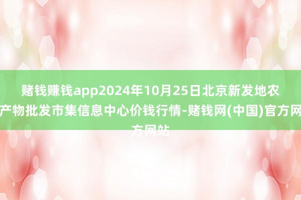 赌钱赚钱app2024年10月25日北京新发地农副产物批发市集信息中心价钱行情-赌钱网(中国)官方网站