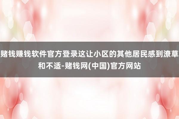 赌钱赚钱软件官方登录这让小区的其他居民感到潦草和不适-赌钱网(中国)官方网站