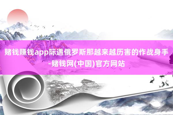 赌钱赚钱app际遇俄罗斯那越来越历害的作战身手-赌钱网(中国)官方网站