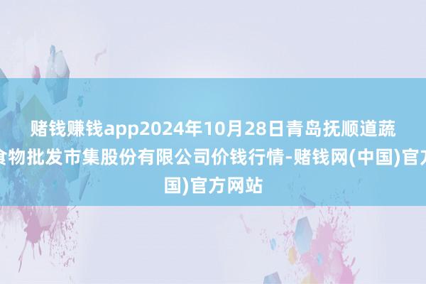 赌钱赚钱app2024年10月28日青岛抚顺道蔬菜副食物批发市集股份有限公司价钱行情-赌钱网(中国)官方网站