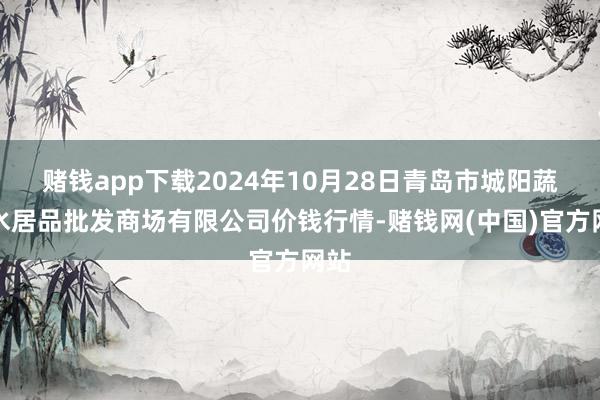 赌钱app下载2024年10月28日青岛市城阳蔬菜水居品批发商场有限公司价钱行情-赌钱网(中国)官方网站