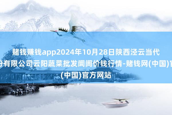 赌钱赚钱app2024年10月28日陕西泾云当代农业股份有限公司云阳蔬菜批发阛阓价钱行情-赌钱网(中国)官方网站