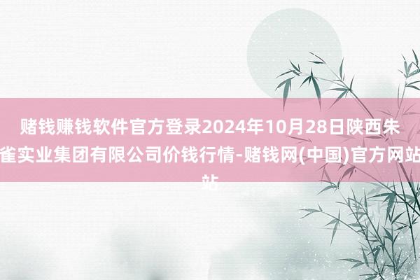 赌钱赚钱软件官方登录2024年10月28日陕西朱雀实业集团有限公司价钱行情-赌钱网(中国)官方网站