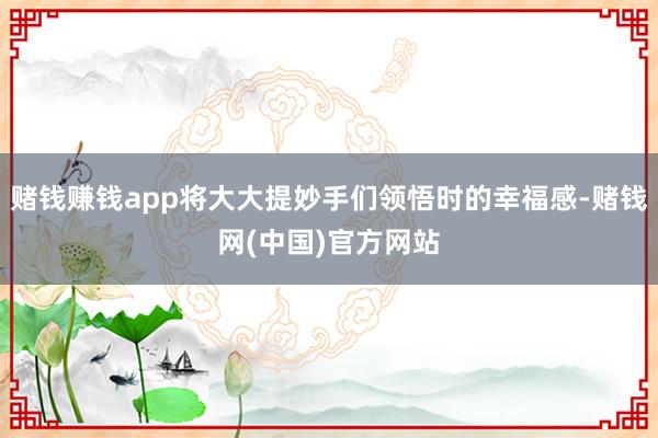 赌钱赚钱app将大大提妙手们领悟时的幸福感-赌钱网(中国)官方网站