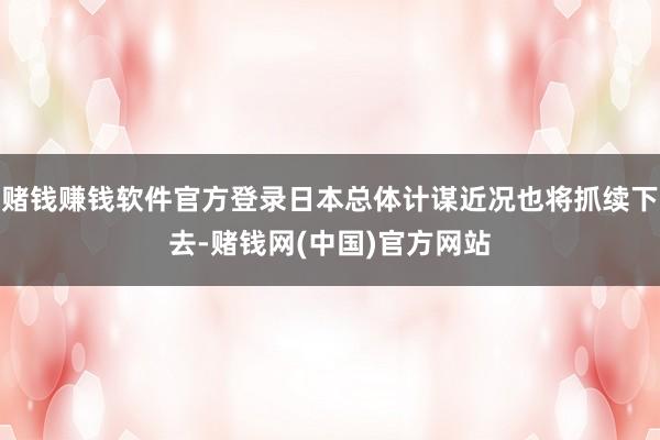 赌钱赚钱软件官方登录日本总体计谋近况也将抓续下去-赌钱网(中国)官方网站