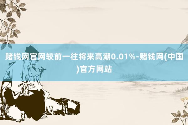 赌钱网官网较前一往将来高潮0.01%-赌钱网(中国)官方网站