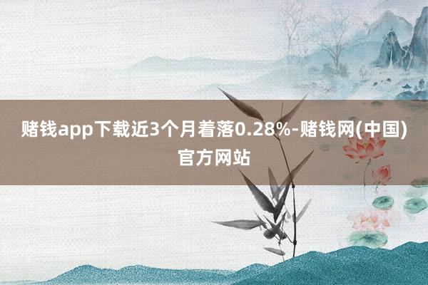 赌钱app下载近3个月着落0.28%-赌钱网(中国)官方网站