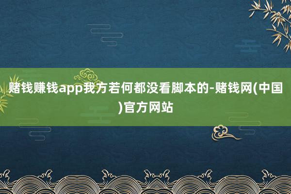 赌钱赚钱app我方若何都没看脚本的-赌钱网(中国)官方网站