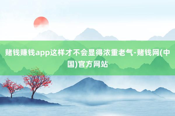 赌钱赚钱app这样才不会显得浓重老气-赌钱网(中国)官方网站