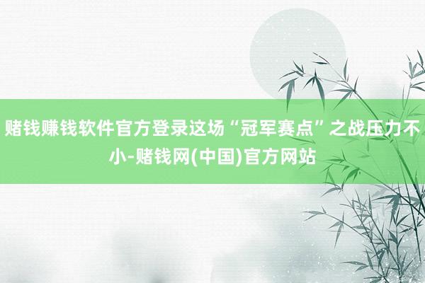 赌钱赚钱软件官方登录这场“冠军赛点”之战压力不小-赌钱网(中国)官方网站