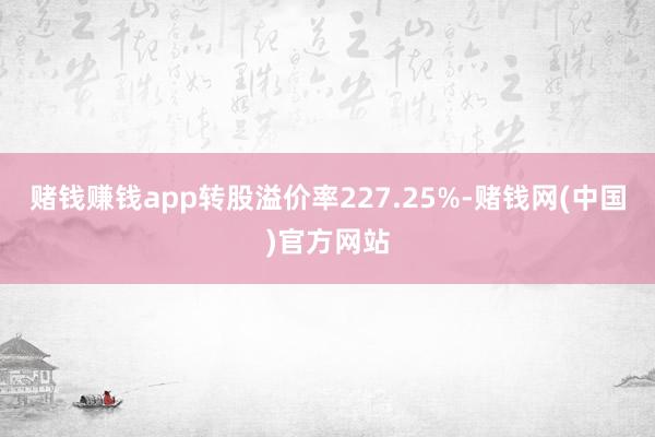 赌钱赚钱app转股溢价率227.25%-赌钱网(中国)官方网站