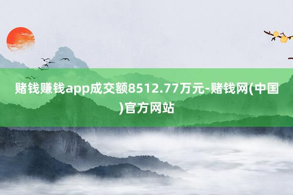 赌钱赚钱app成交额8512.77万元-赌钱网(中国)官方网站